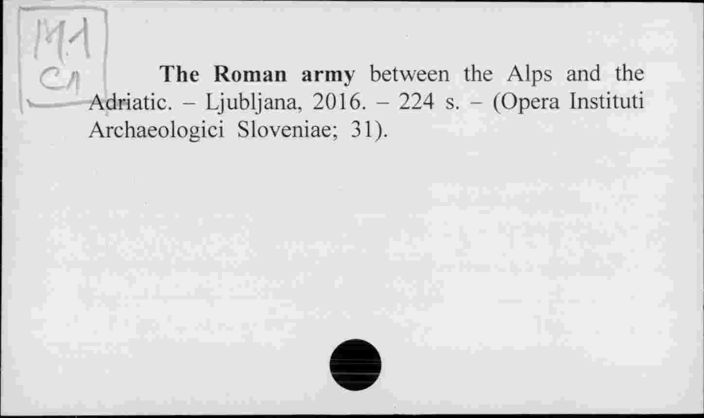 ﻿The Roman army between the Alps and the Adriatic. - Ljubljana, 2016. - 224 s. - (Opera Instituti Archaeologici Sloveniae; 31).